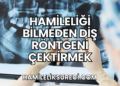 Hamileliği Bilmeden Diş Röntgeni Çektirmek