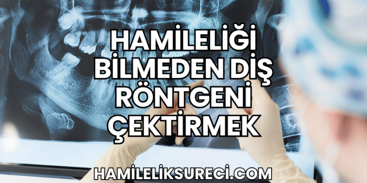 Hamileliği Bilmeden Diş Röntgeni Çektirmek