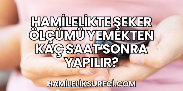 Hamilelikte Şeker Ölçümü Yemekten Kaç Saat Sonra Yapılır