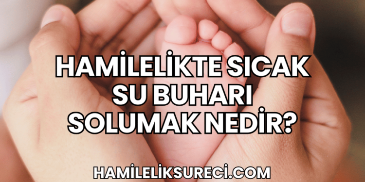 Hamilelikte Sıcak Su Buharı Solumak Nedir?