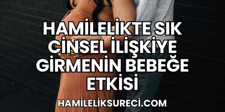 Hamilelikte Sık Cinsel İlişkiye Girmenin Bebeğe Etkisi