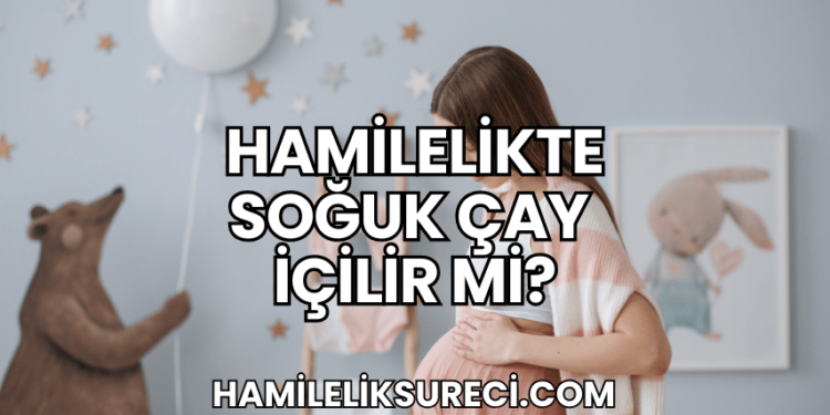 Hamilelikte Soğuk Çay İçilir mi?