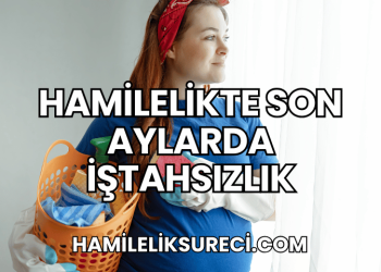 Hamilelikte Son Aylarda İştahsızlık