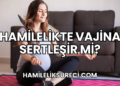 Hamilelikte Vajina Sertleşir Mi?