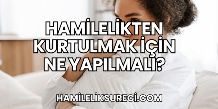 Hamilelikten Kurtulmak İçin Ne Yapılmalı