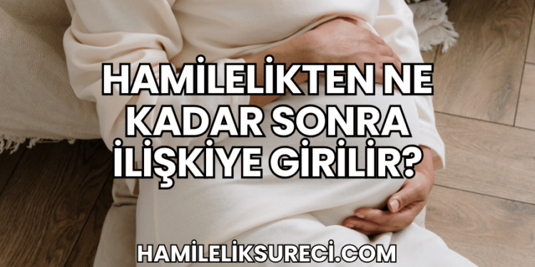 Hamilelikten Ne Kadar Sonra İlişkiye Girilir?