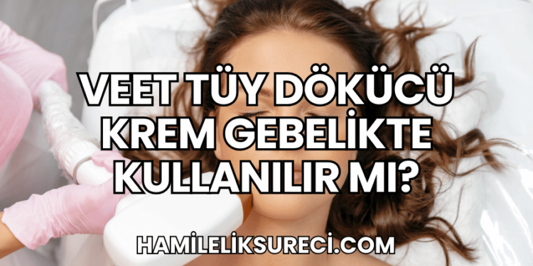 Veet Tüy Dökücü Krem Gebelikte Kullanılır mı?