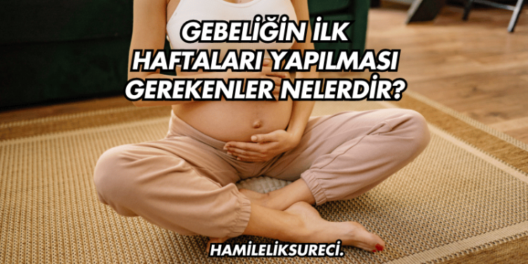 Gebeliğin İlk Haftaları Yapılması Gerekenler Nelerdir?