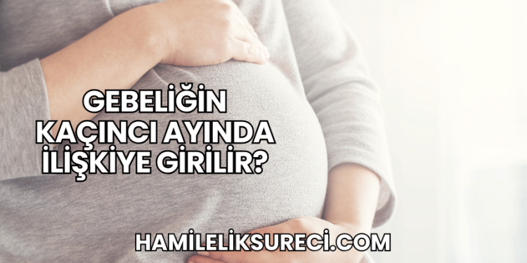 Gebeliğin Kaçıncı Ayında İlişkiye Girilir?