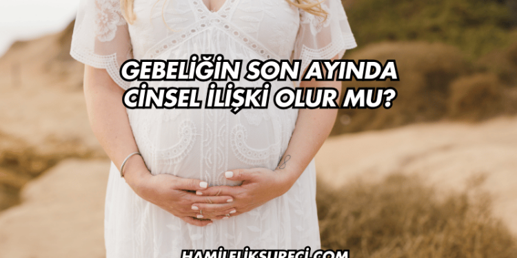Gebeliğin Son Ayında Cinsel İlişki Olur mu?