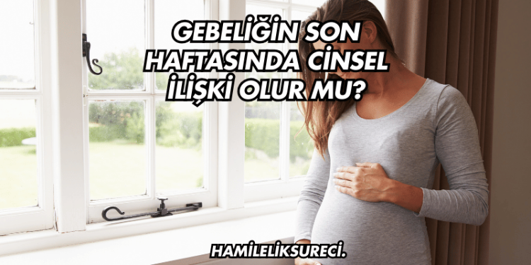 Gebeliğin Son Haftasında Cinsel İlişki Olur mu?