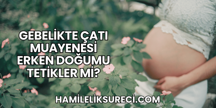 Gebelikte Çatı Muayenesi Erken Doğumu Tetikler mi?
