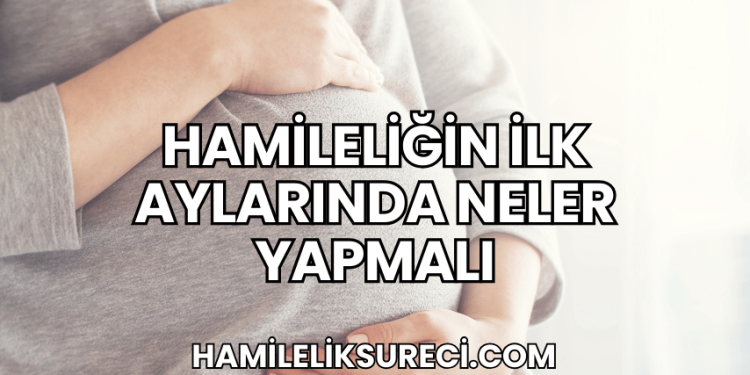 Hamileliğin İlk Aylarında Neler Yapmalı