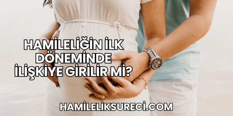 Hamileliğin İlk Döneminde İlişkiye Girilir mi?