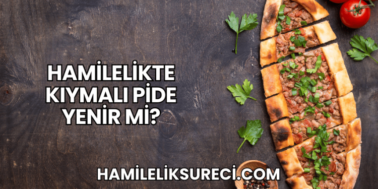 Hamilelikte Kıymalı Pide Yenir mi?