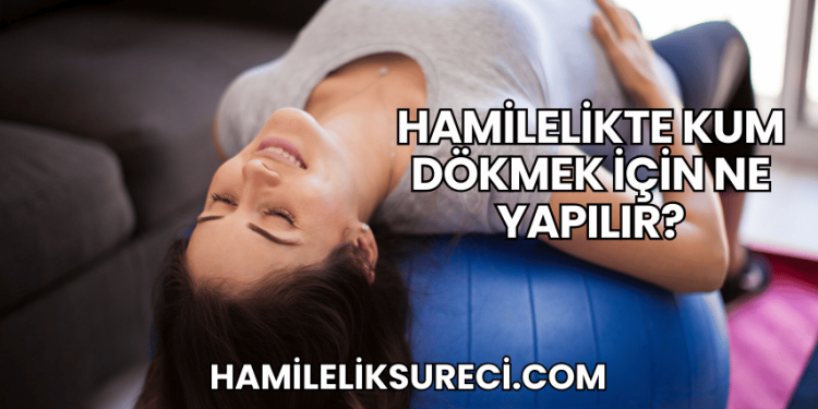 Hamilelikte Kum Dökmek İçin Ne Yapılır?