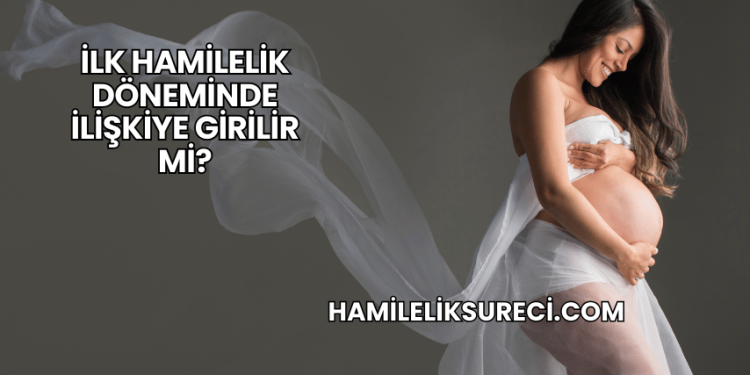 İlk Hamilelik Döneminde İlişkiye Girilir mi?