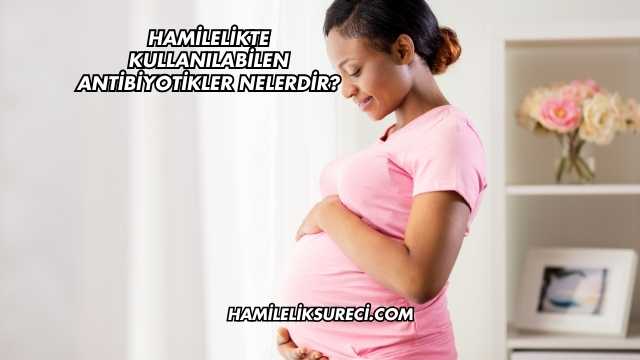 Hamilelikte Kullanılabilen Antibiyotikler Nelerdir?