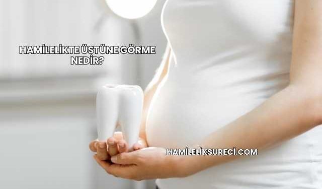 Hamilelikte Üstüne Görme Nedir?