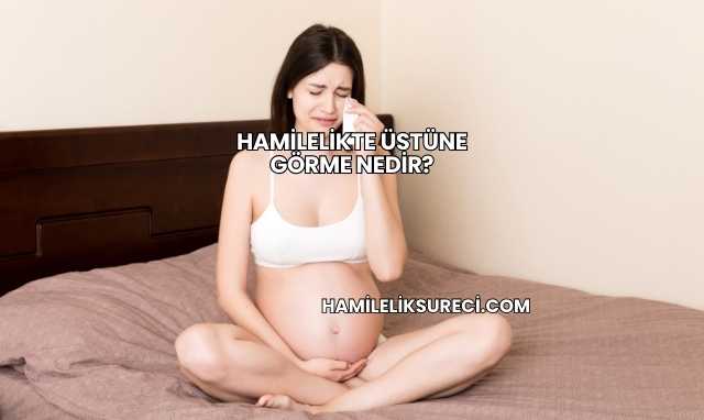 Hamilelikte Üstüne Görme Nedir?