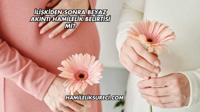 İlişkiden Sonra Beyaz Akıntı Hamilelik Belirtisi mi?