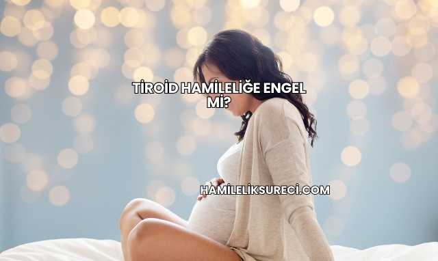 Tiroid Hamileliğe Engel mi?