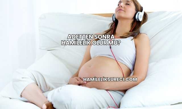 Adetten Sonra Hamilelik Olur mu?