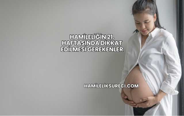 Hamileliğin 21. Haftasında Dikkat Edilmesi Gerekenler