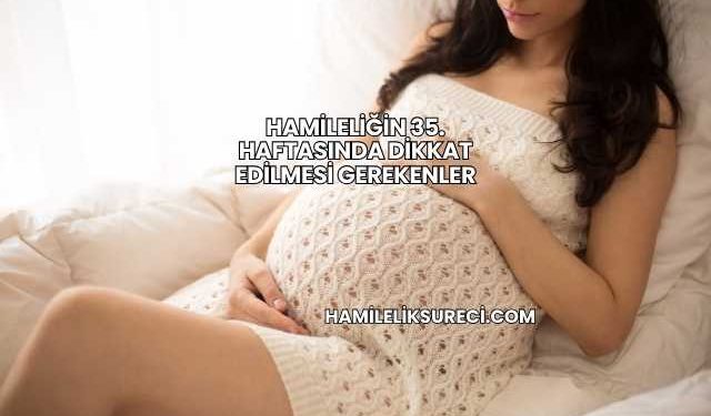 Hamileliğin 35. Haftasında Dikkat Edilmesi Gerekenler
