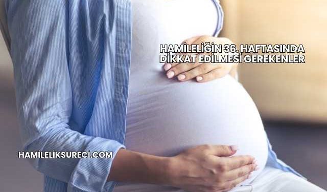 Hamileliğin 36. Haftasında Dikkat Edilmesi Gerekenler