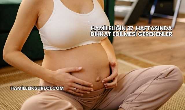 Hamileliğin 37. Haftasında Dikkat Edilmesi Gerekenler