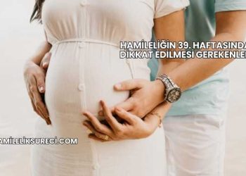 Hamileliğin 39. Haftasında Dikkat Edilmesi Gerekenler