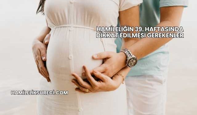 Hamileliğin 39. Haftasında Dikkat Edilmesi Gerekenler