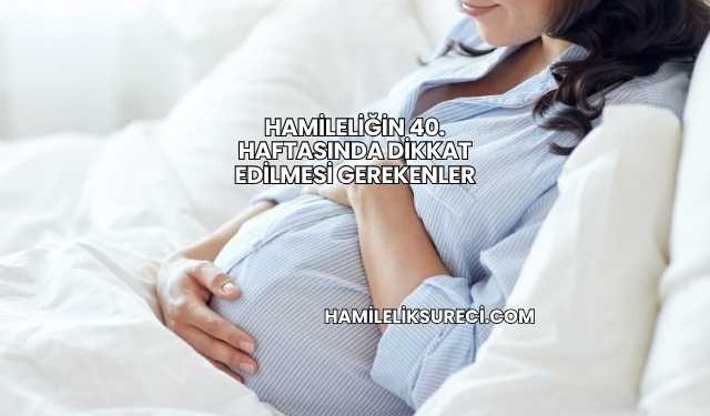 Hamileliğin 40. Haftasında Dikkat Edilmesi Gerekenler