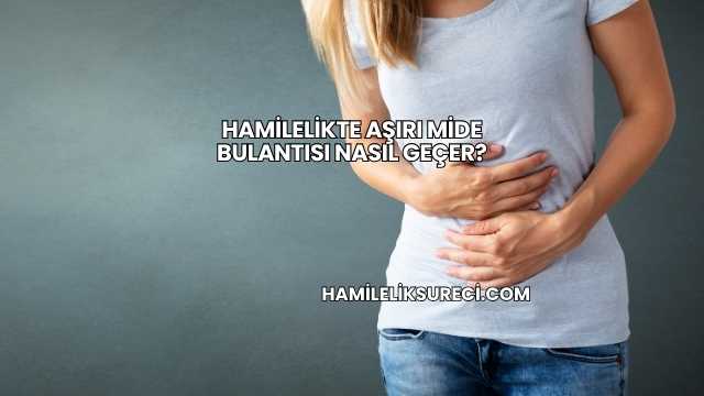 Hamilelikte Aşırı Mide Bulantısı Nasıl Geçer?