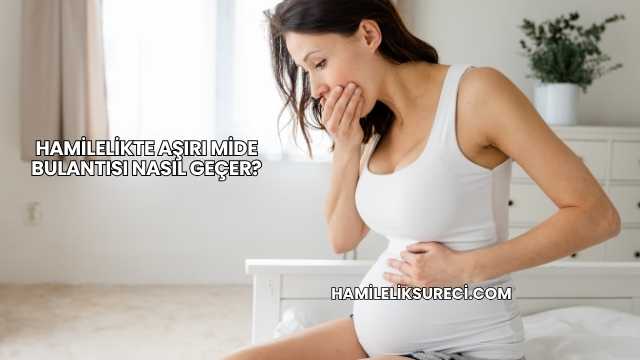 Hamilelikte Aşırı Mide Bulantısı Nasıl Geçer?