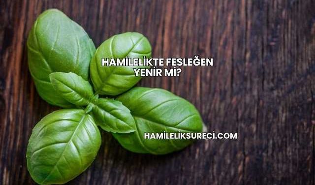 Hamilelikte Fesleğen Yenir mi?