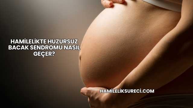 Hamilelikte Huzursuz Bacak Sendromu Nasıl Geçer?