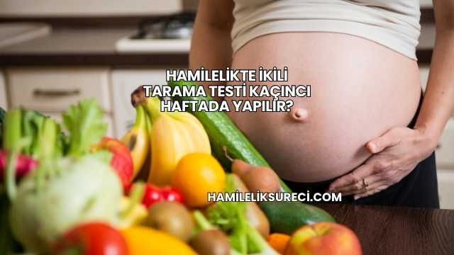 Hamilelikte İkili Tarama Testi Kaçıncı Haftada Yapılır?