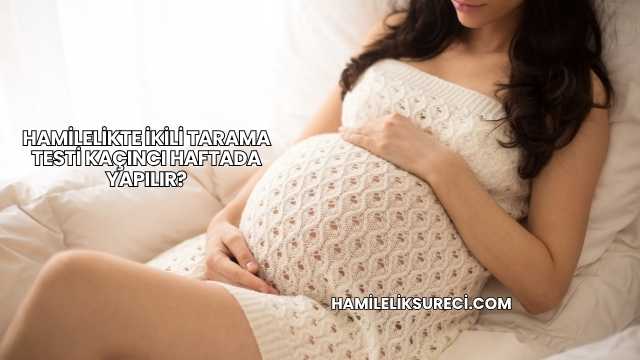 Hamilelikte İkili Tarama Testi Kaçıncı Haftada Yapılır?