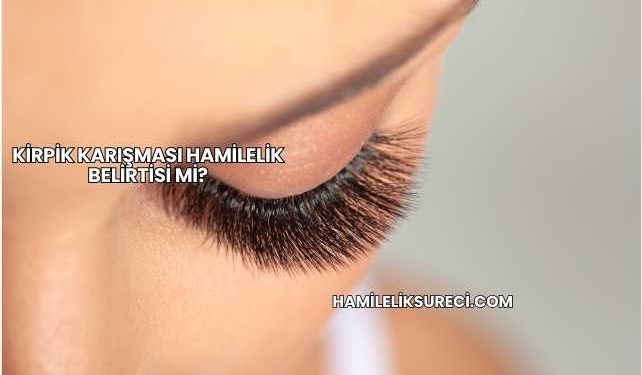 Kirpik Karışması Hamilelik Belirtisi mi?