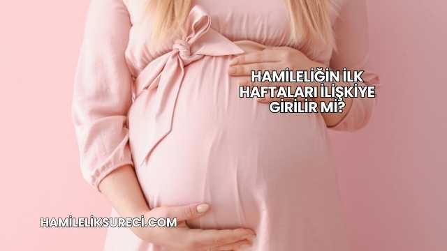 Hamileliğin İlk Haftaları İlişkiye Girilir mi?