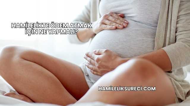 Hamilelikte Ödem Atmak İçin Ne Yapmalı?