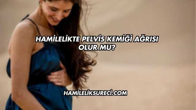 Hamilelikte Pelvis Kemiği Ağrısı Olur mu?