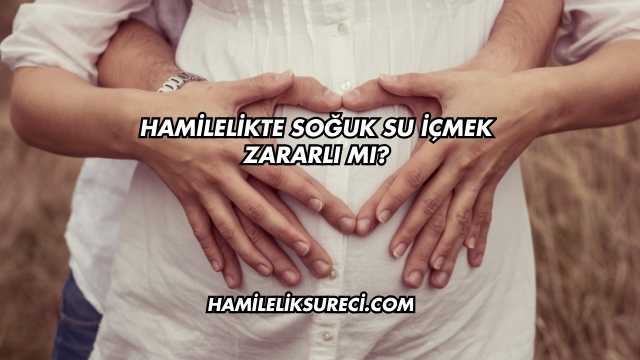 Hamilelikte Soğuk Su İçmek Zararlı mı?