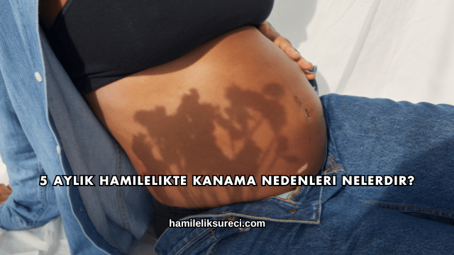 5 Aylık Hamilelikte Kanama Nedenleri Nelerdir?