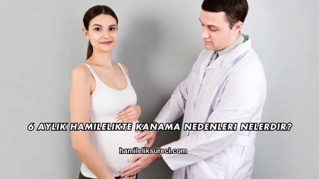 6 Aylık Hamilelikte Kanama Nedenleri Nelerdir?