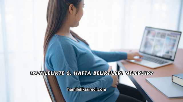 Hamilelikte 6. Hafta Belirtileri Nelerdir?