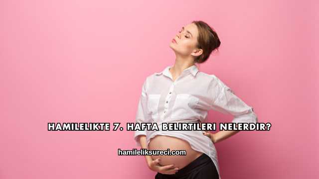 Hamilelikte 7. Hafta Belirtileri Nelerdir?