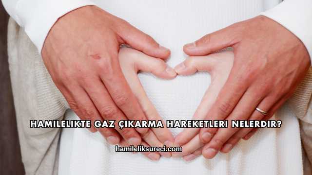 Hamilelikte Gaz Çıkarma Hareketleri Nelerdir?